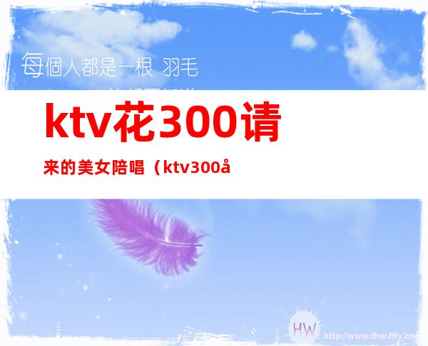ktv花300请来的美女陪唱(ktv300块钱的陪唱女都做什么)