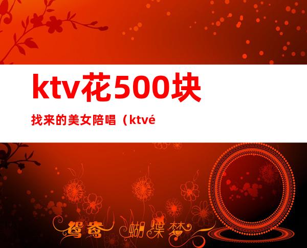 ktv花500块找来的美女陪唱(ktv陪唱出去多少钱)