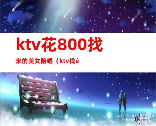 ktv花800找来的美女陪唱(ktv找陪唱多少钱)