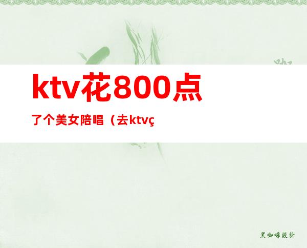 ktv花800点了个美女陪唱(去ktv点陪唱)