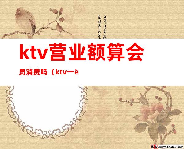 ktv营业额算会员消费吗(ktv一般人均消费)