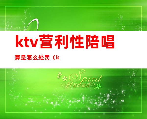ktv营利性陪唱算是怎么处罚(ktv陪唱收钱算违法吗)