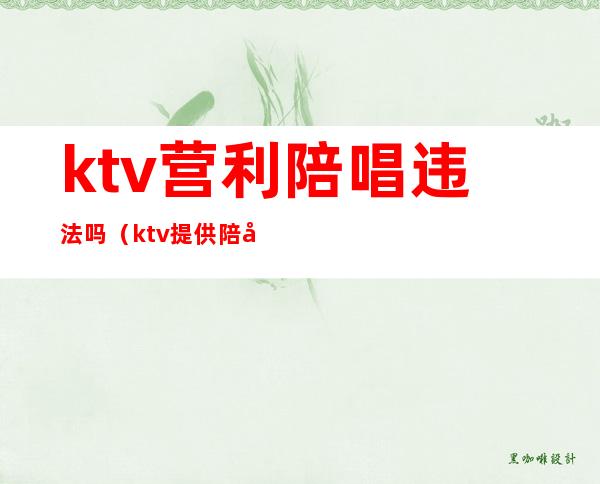 ktv营利陪唱违法吗(ktv提供陪唱违法)