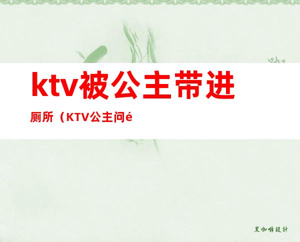 ktv被公主带进厕所(KTV公主问需要一块去厕所吗)