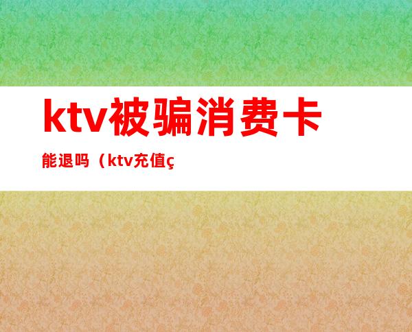 ktv被骗消费卡能退吗(ktv充值的卡能退吗?)