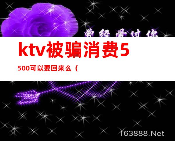 ktv被骗消费5500可以要回来么(去ktv被坑了2000多)