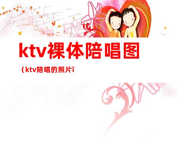 ktv裸体陪唱图(ktv陪唱的照片)