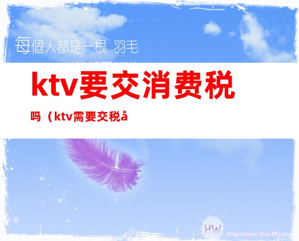ktv要交消费税吗(ktv需要交税吗)