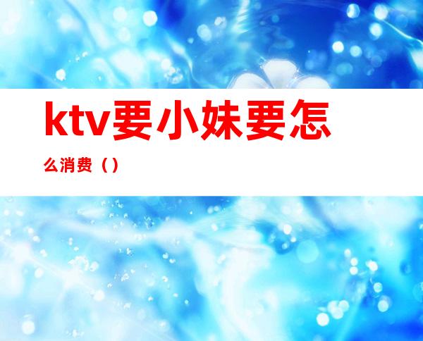 ktv要小妹要怎么消费()