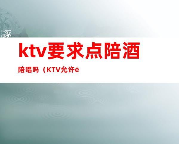 ktv要求点陪酒陪唱吗(KTV允许陪酒吗)