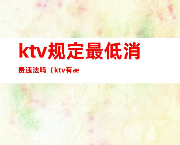 ktv规定最低消费违法吗（ktv有最低消费违法吗）