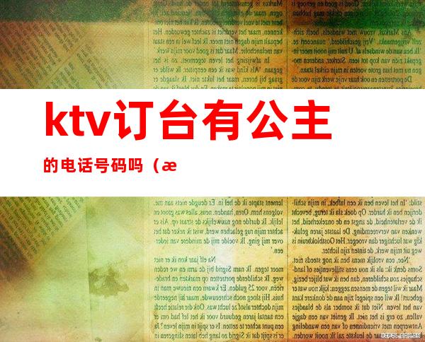 ktv订台有公主的电话号码吗(怎么联系ktv公主)