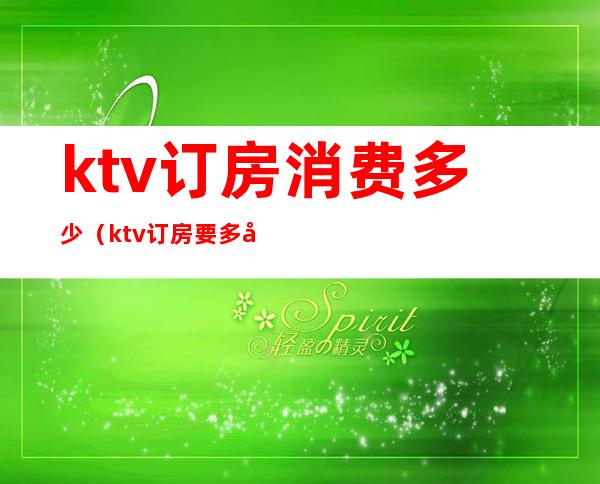 ktv订房消费多少(ktv订房要多少钱)