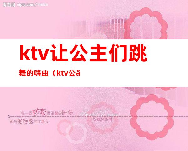ktv让公主们跳舞的嗨曲(ktv公主歌曲)