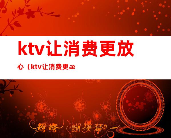 ktv让消费更放心(ktv让消费更放心吗)