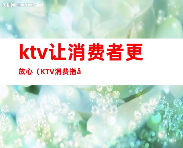 ktv让消费者更放心(KTV消费指南)