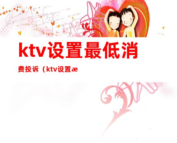 ktv设置最低消费投诉(ktv设置最低消费合法吗)