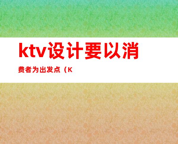 ktv设计要以消费者为出发点(KTV的设计理念)
