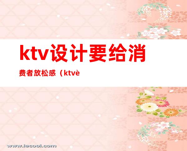 ktv设计要给消费者放松感(ktv设计理念 设计风格)