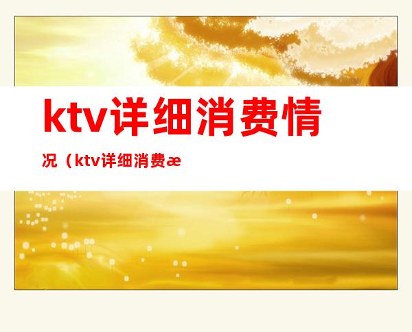 ktv详细消费情况（ktv详细消费情况表）