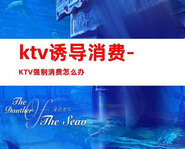 ktv诱导消费-KTV强制消费怎么办