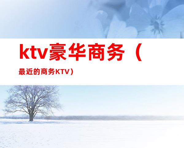 ktv豪华商务(最近的商务KTV)