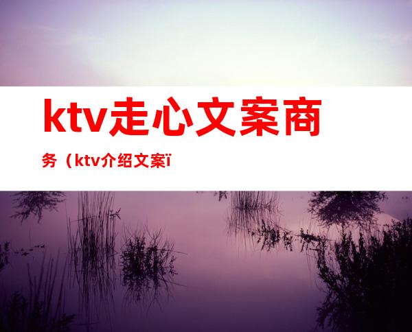 ktv走心文案商务(ktv介绍文案)