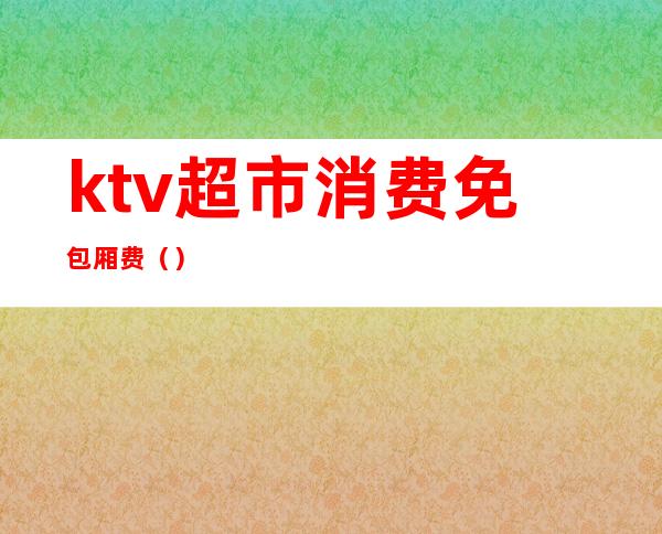 ktv超市消费免包厢费（）