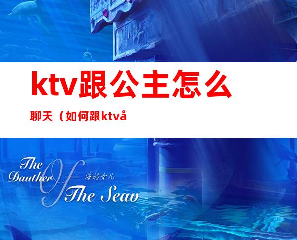 ktv跟公主怎么聊天(如何跟ktv公主聊天)