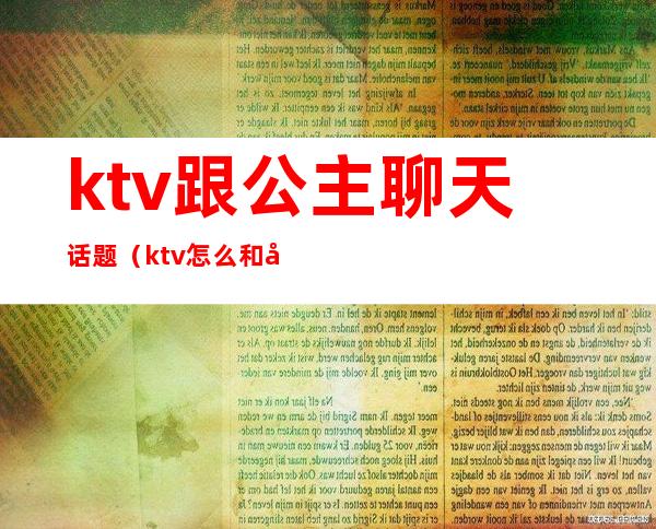 ktv跟公主聊天话题(ktv怎么和公主们聊天)