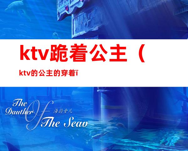 ktv跪着公主(ktv的公主的穿着)