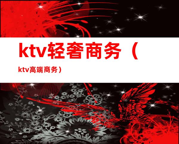ktv轻奢商务(ktv高端商务)