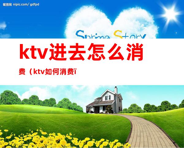 ktv进去怎么消费(ktv如何消费)