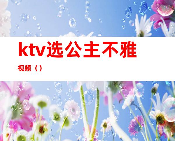 ktv选公主不雅视频()