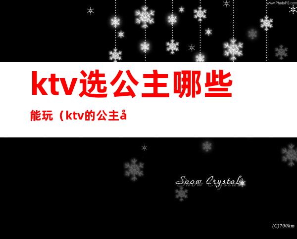 ktv选公主哪些能玩(ktv的公主可以怎么玩?)