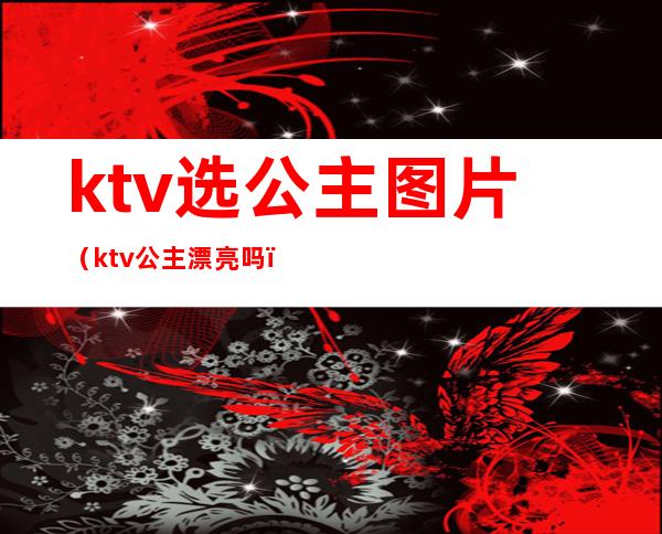 ktv选公主图片(ktv公主漂亮吗)