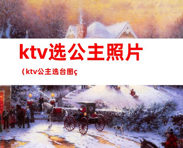 ktv选公主照片(ktv公主选台图片)