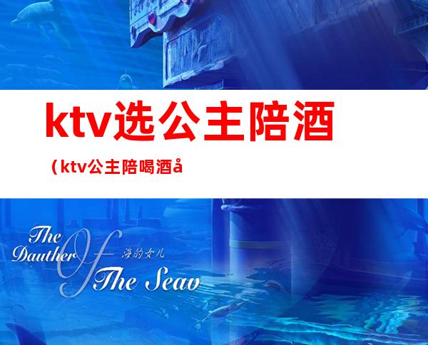 ktv选公主陪酒(ktv公主陪喝酒多少钱)