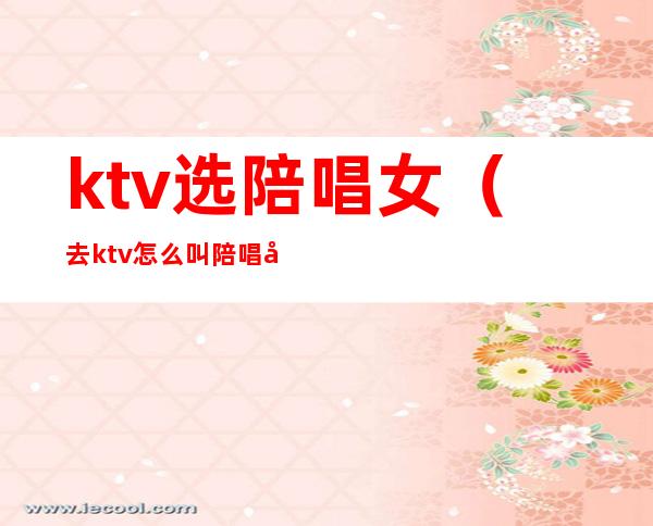 ktv选陪唱女(去ktv怎么叫陪唱女)