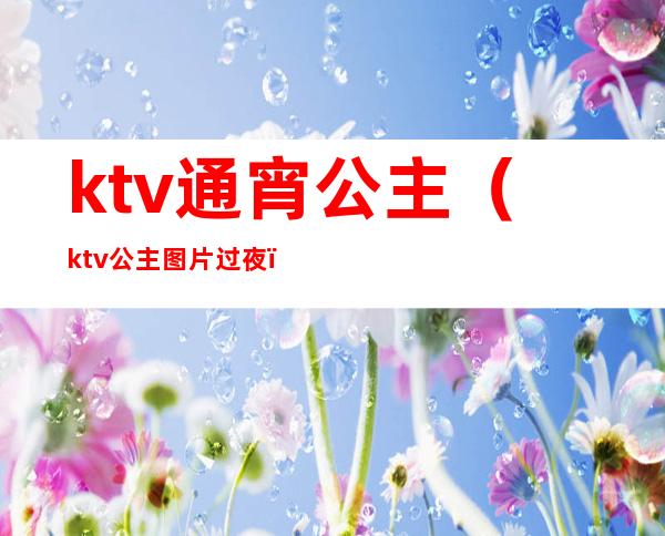 ktv通宵公主(ktv公主图片过夜)