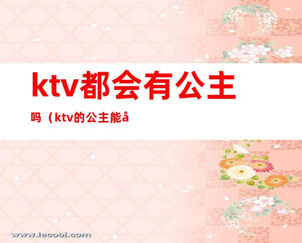 ktv都会有公主吗(ktv的公主能干嘛)