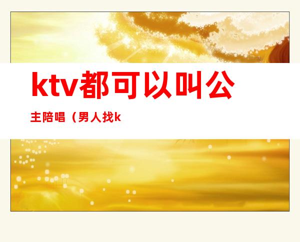 ktv都可以叫公主陪唱(男人找ktv公主陪唱没什么吧)