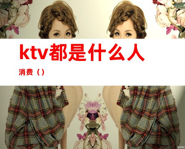 ktv都是什么人消费()
