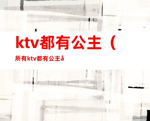 ktv都有公主(所有ktv都有公主吗)
