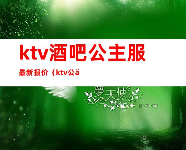 ktv酒吧公主服最新报价（ktv公主价钱）