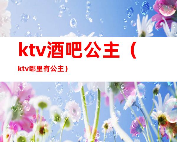 ktv酒吧公主(ktv哪里有公主)