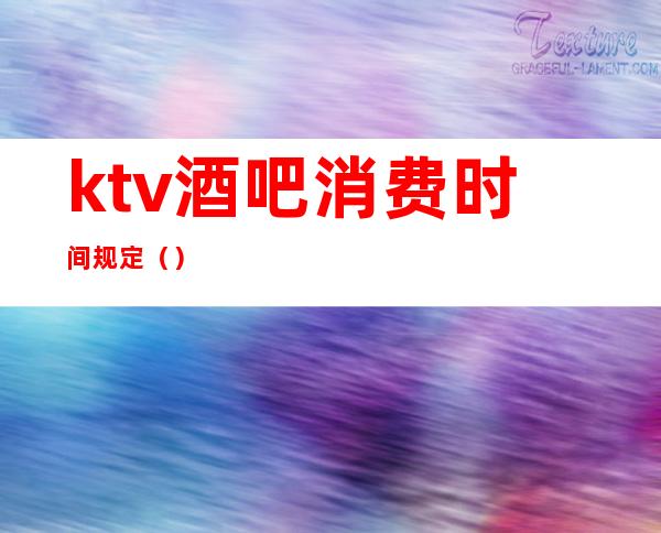 ktv酒吧消费时间规定（）