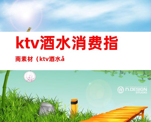 ktv酒水消费指南素材(ktv酒水单模板)