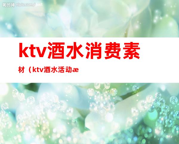 ktv酒水消费素材（ktv酒水活动方案图片）