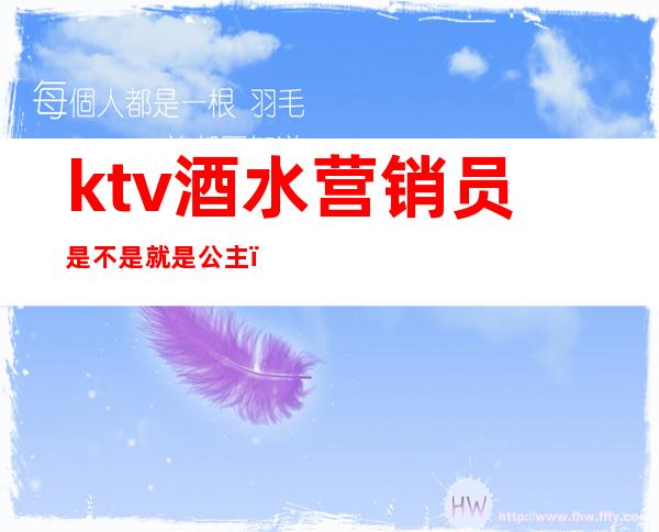 ktv酒水营销员是不是就是公主(ktv营销员和公主一样吗)